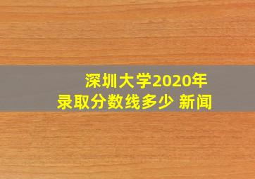 深圳大学2020年录取分数线多少 新闻